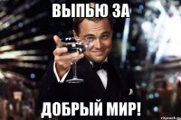 Выпью за добрый мир!