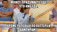 может, придумаете ещё что-нибудь, кроме ролевых по поттеру и вампирам?