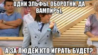 одни эльфы, оборотни, да вампиры, а за людей кто играть будет?