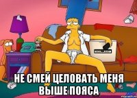  не смей целовать меня выше пояса