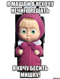 Я маша и я нехочу нечиго решать Я хочу бесить мишку!