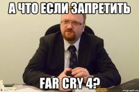 а что если запретить Far Cry 4?