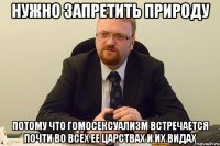 Нужно запретить природу потому что гомосексуализм встречается почти во всех ее царствах и их видах