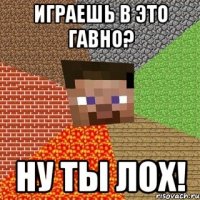 Играешь в это гавно? Ну ты лох!