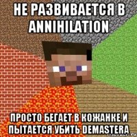 Не развивается в annihilation Просто бегает в кожанке И пытается убить demastera