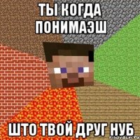 ты когда понимаэш што твой друг нуб