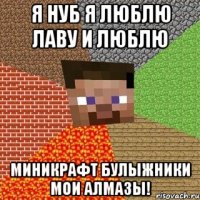 Я Нуб я люблю лаву и люблю Миникрафт булыжники мои алмазы!