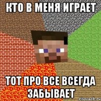 кто в меня играет тот про все всегда забывает