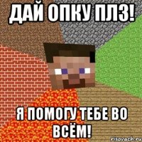 Дай опку плз! Я помогу тебе во всём!