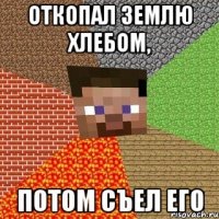 Откопал землю хлебом, потом съел его