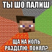 Ты шо палиш Ща на ноль разделю, понял?