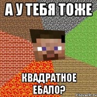 А у тебя тоже КВАДРАТНОЕ ЕБАЛО?