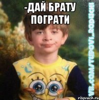 -Дай брату пограти 