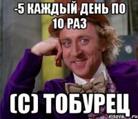 -5 каждый день по 10 раз (с) тобурец