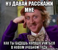 ну давай расскажи мне как ты будешь хорошо учиться в новом учебном году