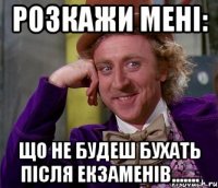 Розкажи мені: Що не будеш бухать після екзаменів.......