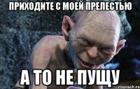 Приходите с моей прелестью а то не пущу