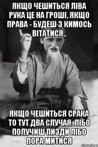 Якщо чешиться ліва рука це на гроші, якщо права - будеш з кимось вітатися.. Якщо чешиться срака то тут два случая: лібо получиш пизди лібо пора митися