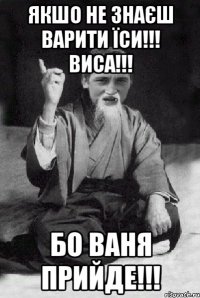 Якшо не знаєш варити їси!!! Виса!!! Бо Ваня прийде!!!