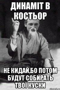 динаміт в костьор не кидай,бо потом будут собирать твої куски