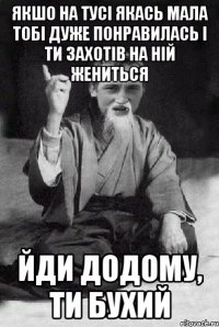 якшо на тусі якась мала тобі дуже понравилась і ти захотів на ній жениться йди додому, ти бухий