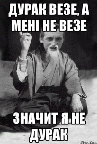 дурак везе, а мені не везе значит я не дурак