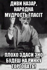 диви назар, народна мудрость гласіт плохо здаси зно будеш на ринку торговать!