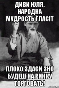 диви юля, народна мудрость гласіт плохо здаси зно будеш на ринку торговать!