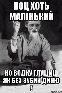 Поц хоть малінький Но водку глушиш як без зубий диню !