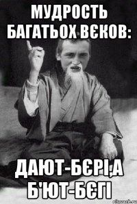 Мудрость багатьох вєков: Дают-бєрі,а б'ют-бєгі