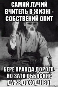 Самий лучий вчитель в жизні - собствений опит Бере правда дорого, но зато обьясняє дуже доходчіво!