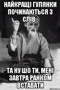 Найкращі гулянки починаються з слів : Та ну шо ти, мені завтра ранком вставати