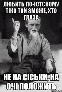 Любить по-істєному тіко той зможе, хто глаза не на сіськи, на очі положить