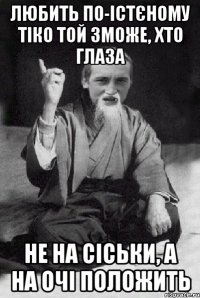 Любить по-істєному тіко той зможе, хто глаза не на сіськи, а на очі положить