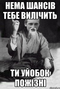 Нема шансів тебе вилічить Ти уйобок пожізні