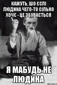 Кажуть, шо єслі людина чего-то сільно хочє - це збувається Я мабудь не людина