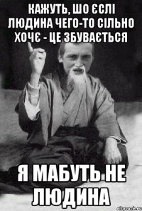 Кажуть, шо єслі людина чего-то сільно хочє - це збувається Я мабуть не людина