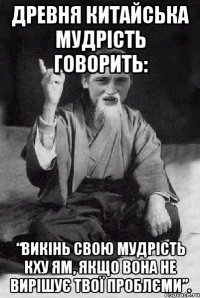 Древня китайська мудрість говорить: “Викінь свою мудрість Кху Ям, якщо вона не вирішує твої проблєми”.