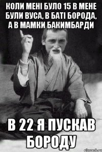 Коли мені було 15 в мене були вуса, в баті борода, а в мамки бакимбарди В 22 я пускав бороду