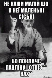 не кажи малій шо в неї маленькі сіські бо покличє павліну і отпіз*** нах**