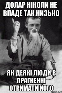 Долар ніколи не впаде так низько як деякі люди в прагненні отримати його