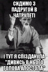 сидимо з падругой в чатрулеті і тут я спізданула "ДИВИСЬ В НЬОГО ГОЛОВА АПОСТОЛА"