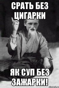 Срать без цигарки Як суп без зажарки!