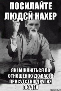 посилайте людєй нахер які міняються по отношенію до вас, в присутствії других людей