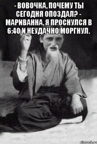 - Вовочка, почему ты сегодня опоздал? - Мариванна, я проснулся в 6:40 и неудачно моргнул. 