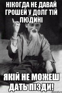 нікогда не давай грошей у долг тій людині якій не можеш дать пізди!