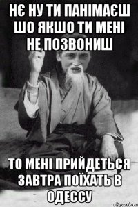 нє ну ти панімаєш шо якшо ти мені не позвониш то мені прийдеться завтра поїхать в Одессу