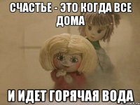 Счастье - это когда все дома и идет горячая вода