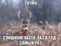 Точно слишком часто. Раз в год - самый раз