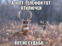 а черт, телефон тот отключен вот не судьба :-(